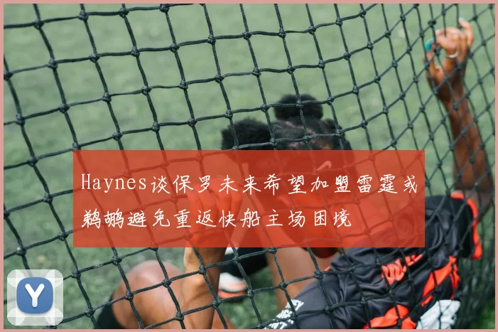 Haynes谈保罗未来希望加盟雷霆或鹈鹕避免重返快船主场困境