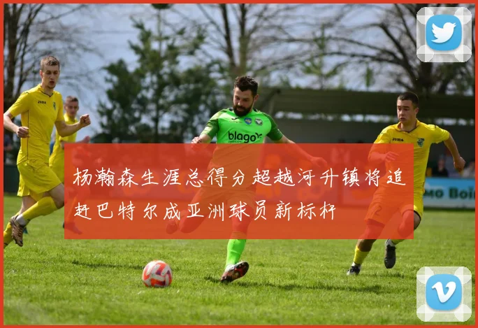 杨瀚森生涯总得分超越河升镇将追赶巴特尔成亚洲球员新标杆