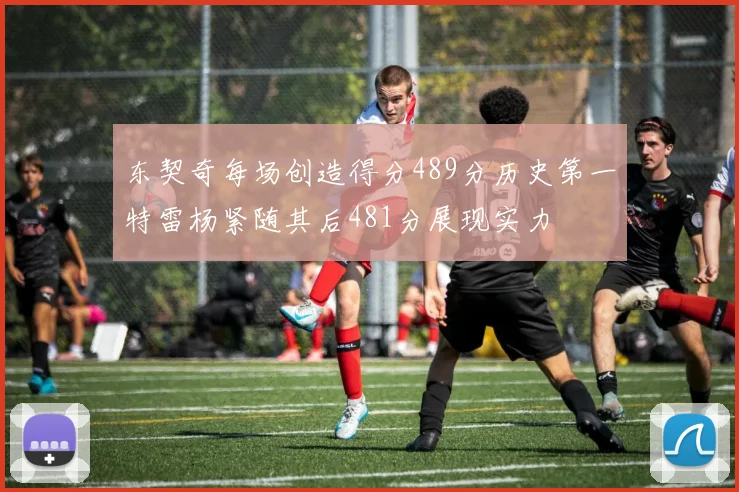 东契奇每场创造得分489分历史第一特雷杨紧随其后481分展现实力