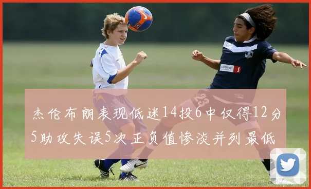 杰伦布朗表现低迷14投6中仅得12分5助攻失误5次正负值惨淡并列最低