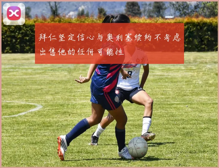 拜仁坚定信心与奥利塞续约不考虑出售他的任何可能性