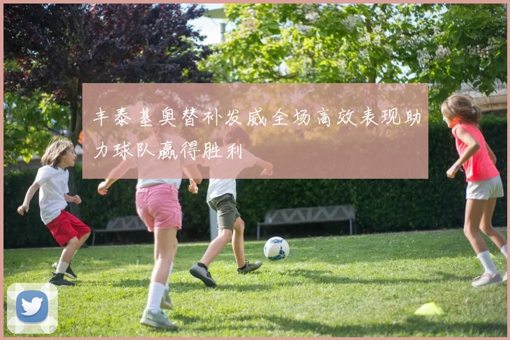 丰泰基奥替补发威全场高效表现助力球队赢得胜利