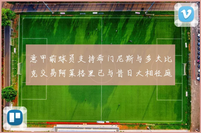 意甲前球员支持希门尼斯与多夫比克交易阿莱格里已与昔日大相径庭
